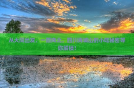 从大同出发，一路向北，四川青城山的小吃秘密等你解锁！