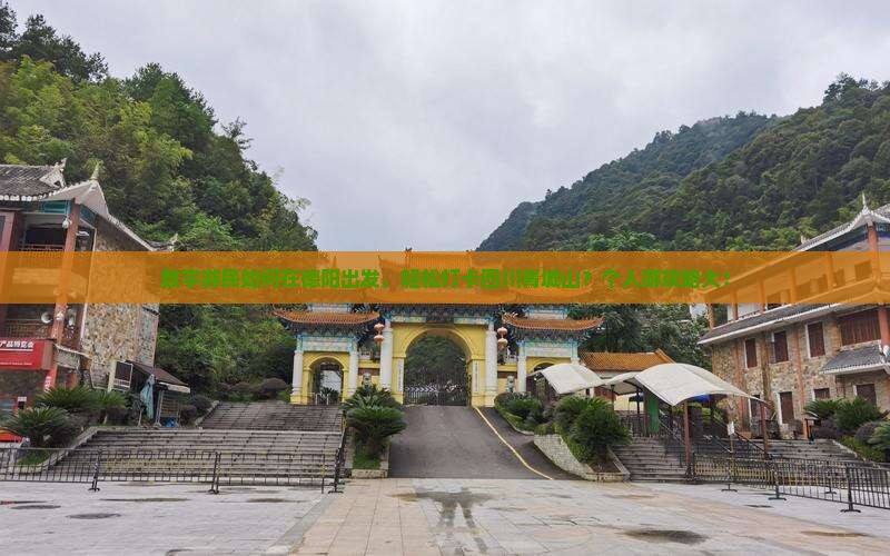 数字游民如何在德阳出发，轻松打卡四川青城山？个人游攻略大！