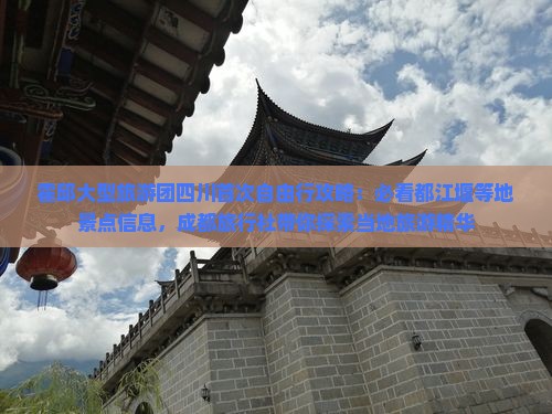 霍邱大型旅游团四川首次自由行攻略：必看都江堰等地景点信息，成都旅行社带你探索当地旅游精华