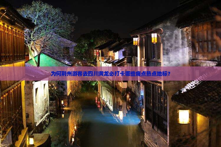 为何荆州游客去四川黄龙必打卡哪些痛点热点地标？