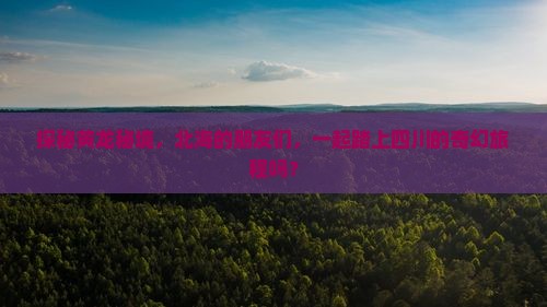 探秘黄龙秘境，北海的朋友们，一起踏上四川的奇幻旅程吗？