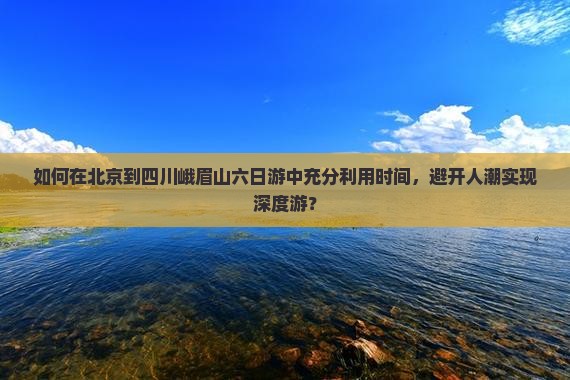 如何在北京到四川峨眉山六日游中充分利用时间，避开人潮实现深度游？