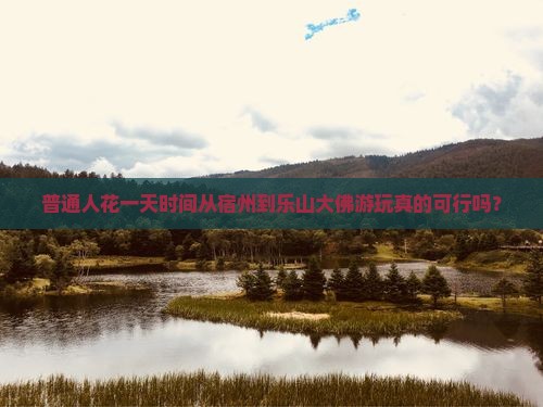 普通人花一天时间从宿州到乐山大佛游玩真的可行吗？
