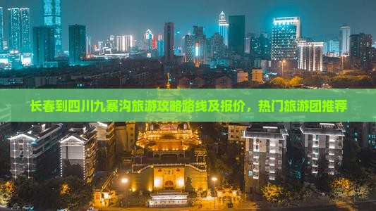 长春到四川九寨沟旅游攻略路线及报价，热门旅游团推荐