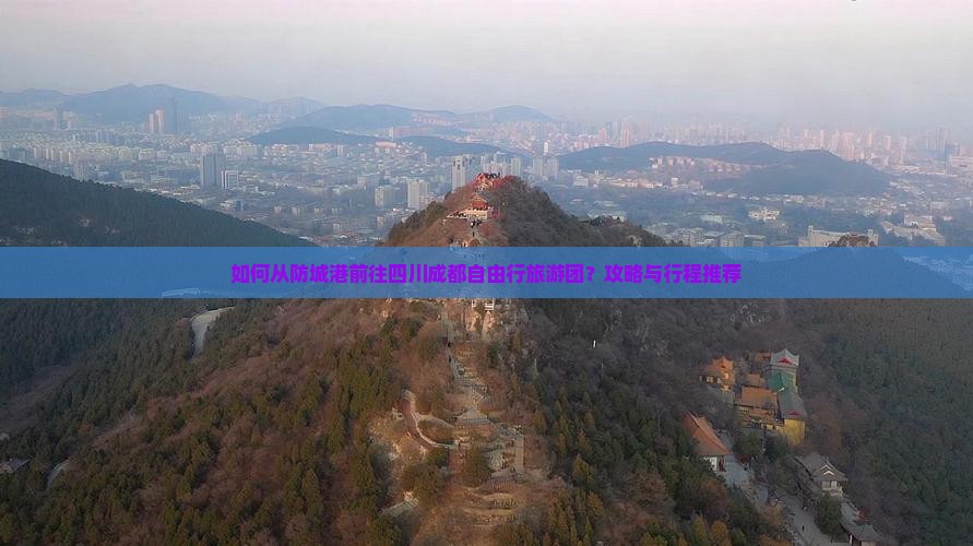 如何从防城港前往四川成都自由行旅游团？攻略与行程推荐