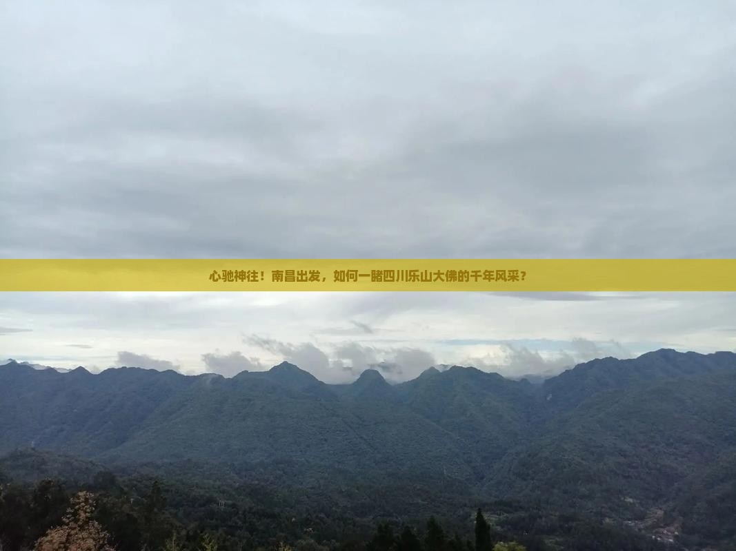 心驰神往！南昌出发，如何一睹四川乐山大佛的千年风采？