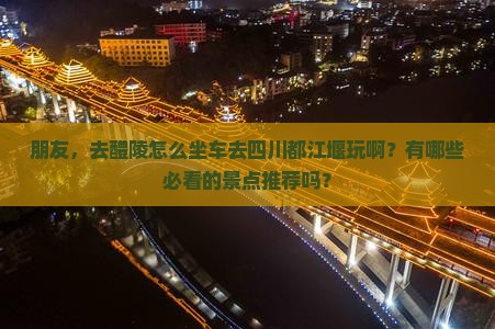 朋友，去醴陵怎么坐车去四川都江堰玩啊？有哪些必看的景点推荐吗？