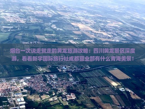 烟台一次说走就走的黄龙旅游攻略：四川黄龙景区深度游，看看新宇国际旅行社成都营业部有什么青海美景！