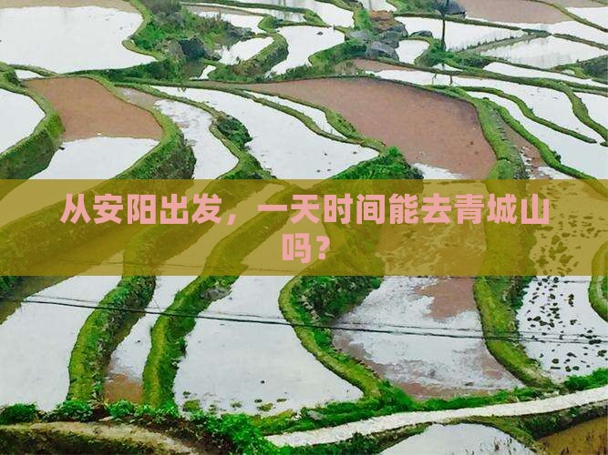 从安阳出发，一天时间能去青城山吗？