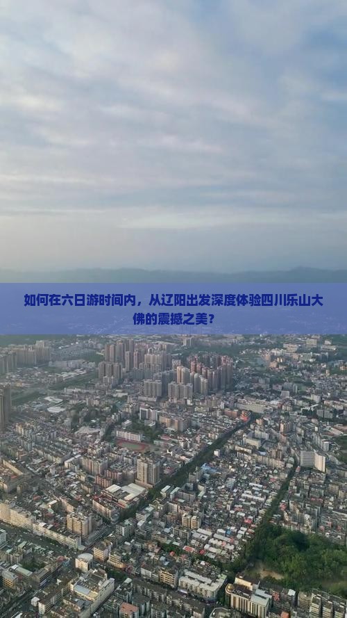 如何在六日游时间内，从辽阳出发深度体验四川乐山大佛的震撼之美？