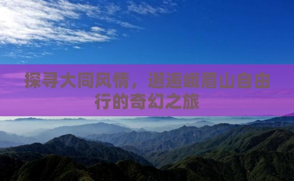 探寻大同风情，邂逅峨眉山自由行的奇幻之旅