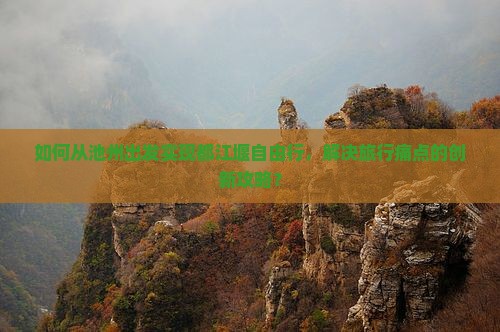 如何从池州出发实现都江堰自由行，解决旅行痛点的创新攻略？