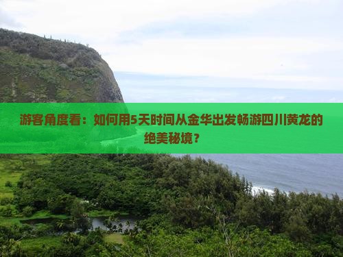 游客角度看：如何用5天时间从金华出发畅游四川黄龙的绝美秘境？