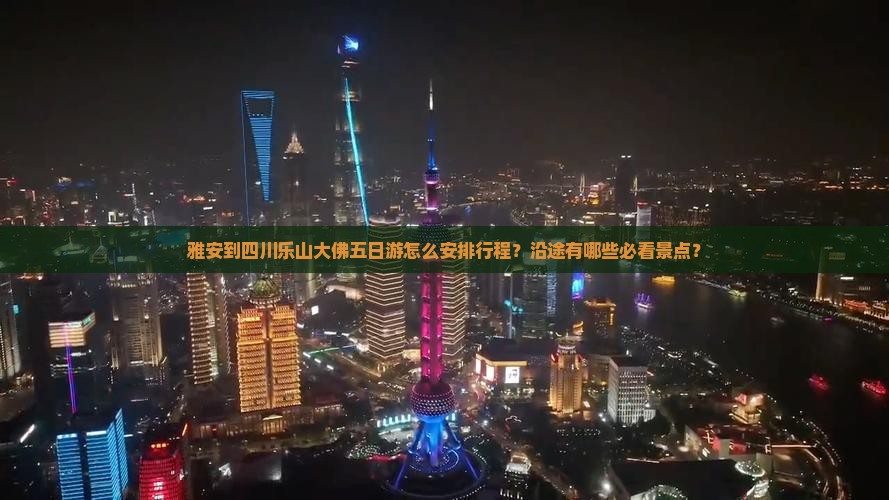 雅安到四川乐山大佛五日游怎么安排行程？沿途有哪些必看景点？