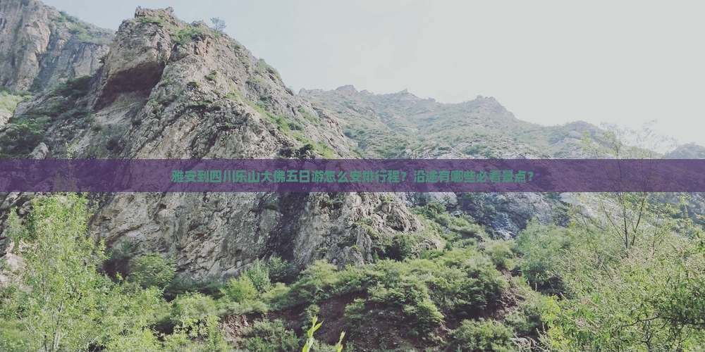雅安到四川乐山大佛五日游怎么安排行程？沿途有哪些必看景点？