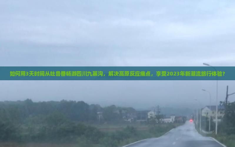 如何用3天时间从吐鲁番畅游四川九寨沟，解决高原反应痛点，享受2023年新潮流旅行体验？