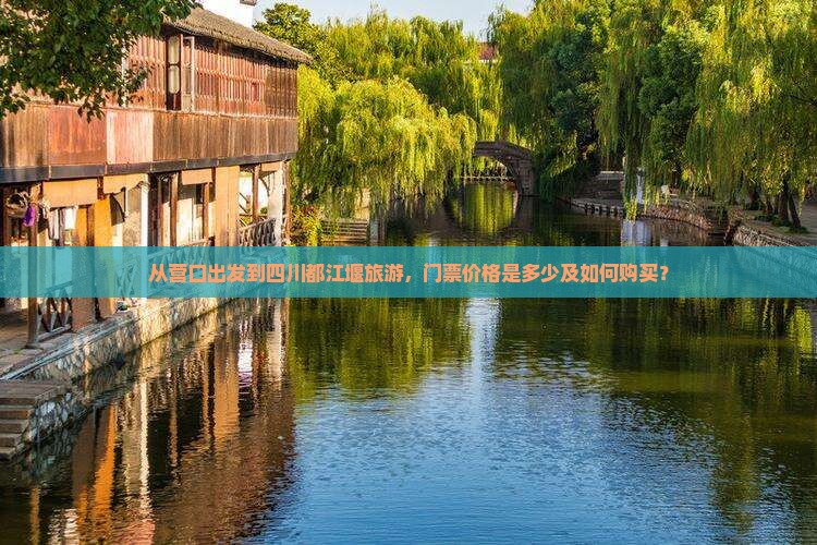 从营口出发到四川都江堰旅游，门票价格是多少及如何购买？