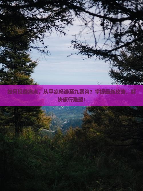 如何规避痛点，从平凉畅游至九寨沟？掌握最新攻略，解决旅行难题！
