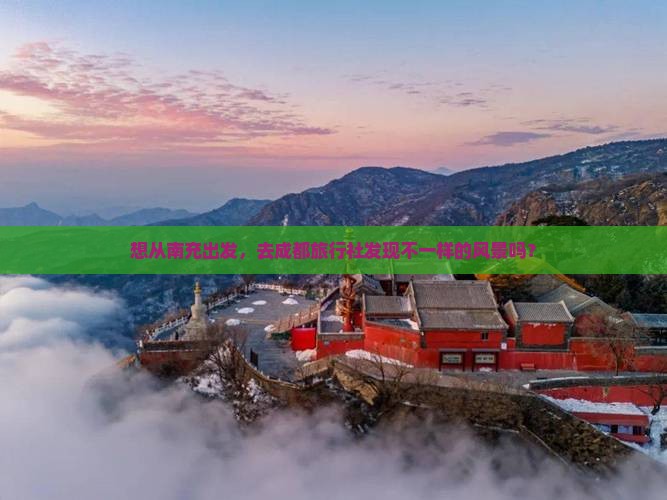 想从南充出发，去成都旅行社发现不一样的风景吗？