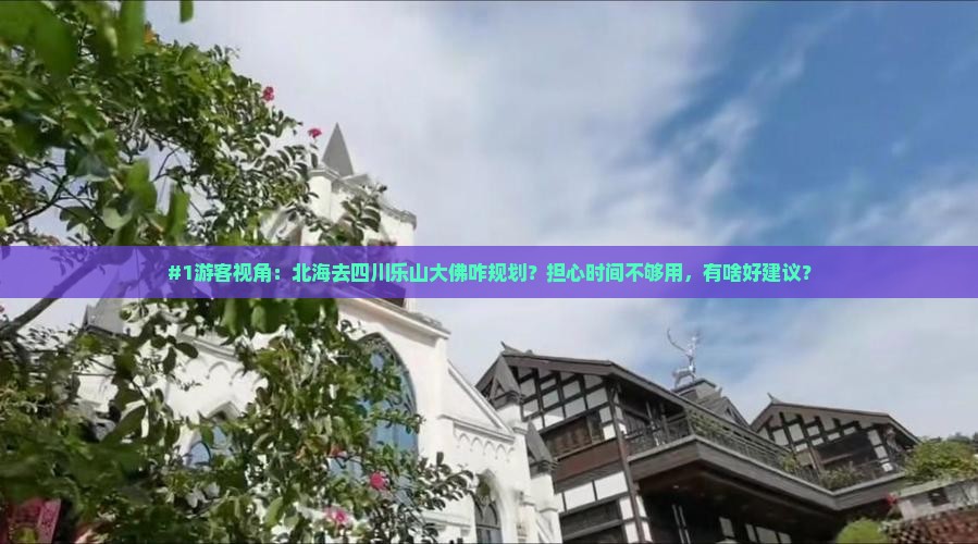 #1游客视角：北海去四川乐山大佛咋规划？担心时间不够用，有啥好建议？