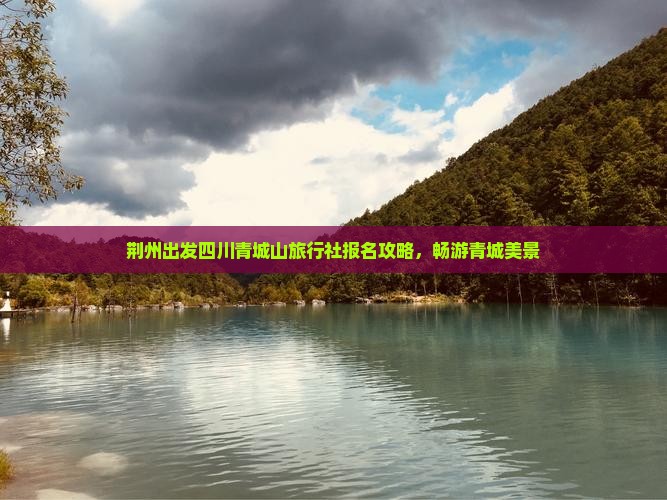 荆州出发四川青城山旅行社报名攻略，畅游青城美景