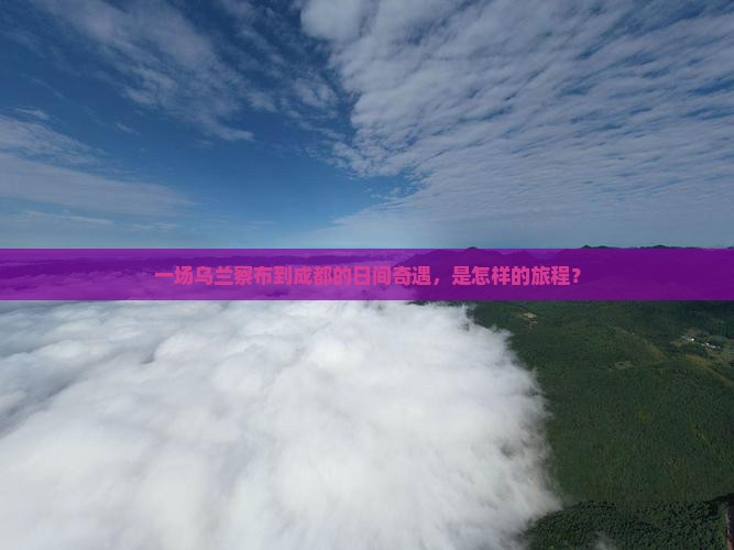 一场乌兰察布到成都的日间奇遇，是怎样的旅程？