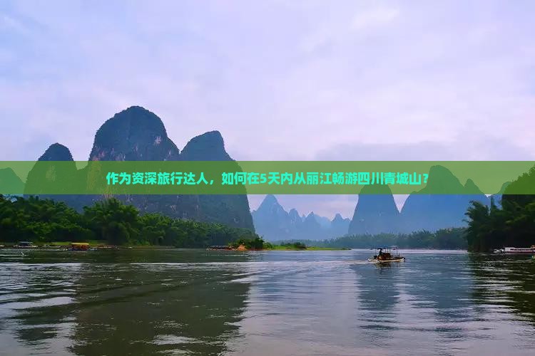 作为资深旅行达人，如何在5天内从丽江畅游四川青城山？