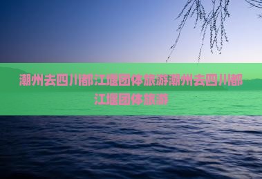 潮州去四川都江堰团体旅游