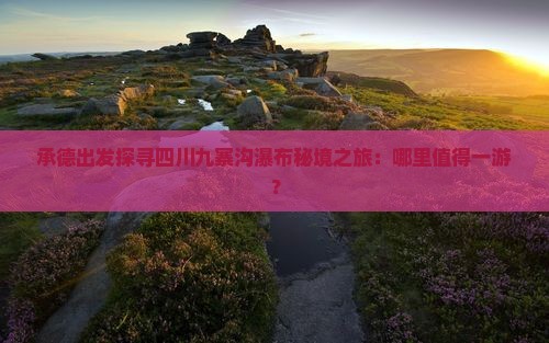 承德出发探寻四川九寨沟瀑布秘境之旅：哪里值得一游？