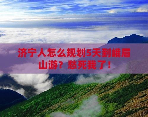 济宁人怎么规划5天到峨眉山游？愁死我了！