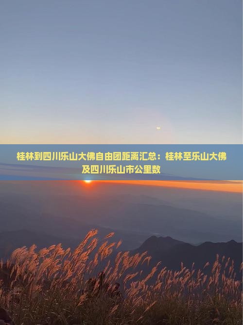 桂林到四川乐山大佛自由团距离汇总：桂林至乐山大佛及四川乐山市公里数