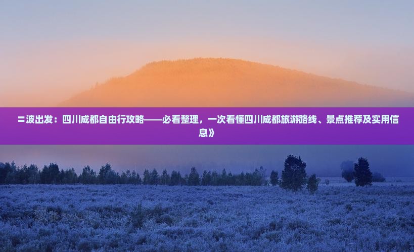 〓波出发：四川成都自由行攻略——必看整理，一次看懂四川成都旅游路线、景点推荐及实用信息》