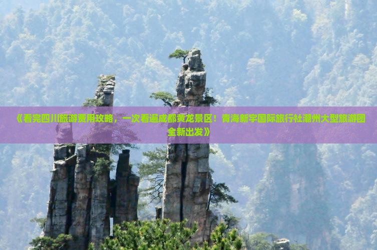 《看完四川旅游费用攻略，一次看遍成都黄龙景区！青海新宇国际旅行社潮州大型旅游团全新出发》