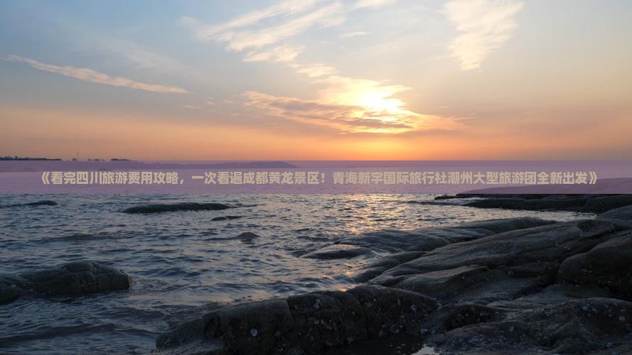 《看完四川旅游费用攻略，一次看遍成都黄龙景区！青海新宇国际旅行社潮州大型旅游团全新出发》
