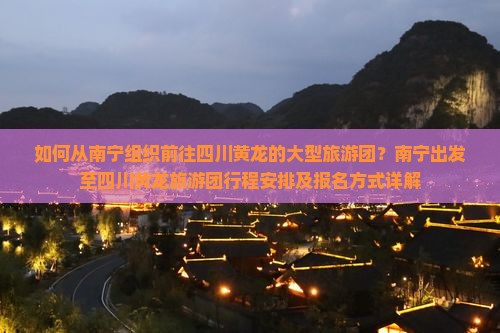 如何从南宁组织前往四川黄龙的大型旅游团？南宁出发至四川黄龙旅游团行程安排及报名方式详解