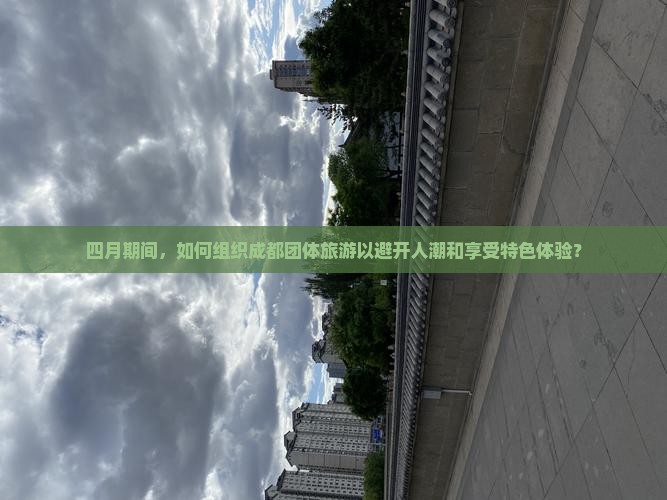四月期间，如何组织成都团体旅游以避开人潮和享受特色体验？