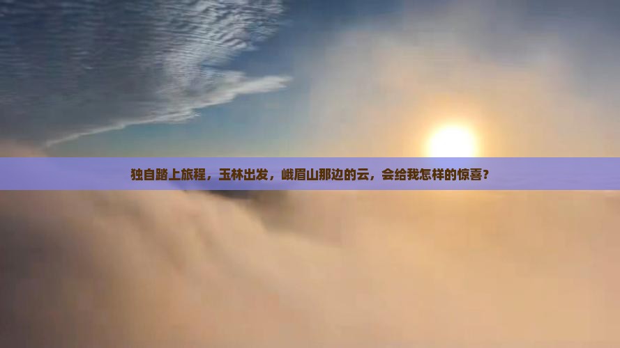 独自踏上旅程，玉林出发，峨眉山那边的云，会给我怎样的惊喜？
