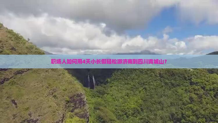 职场人如何用4天小长假轻松游济南到四川青城山？