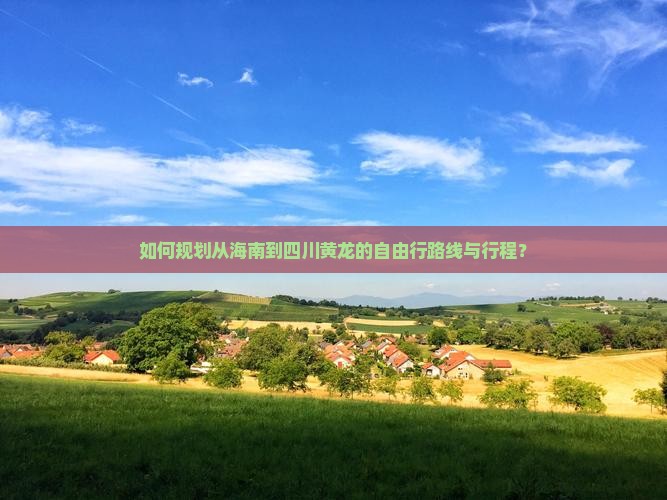 如何规划从海南到四川黄龙的自由行路线与行程？