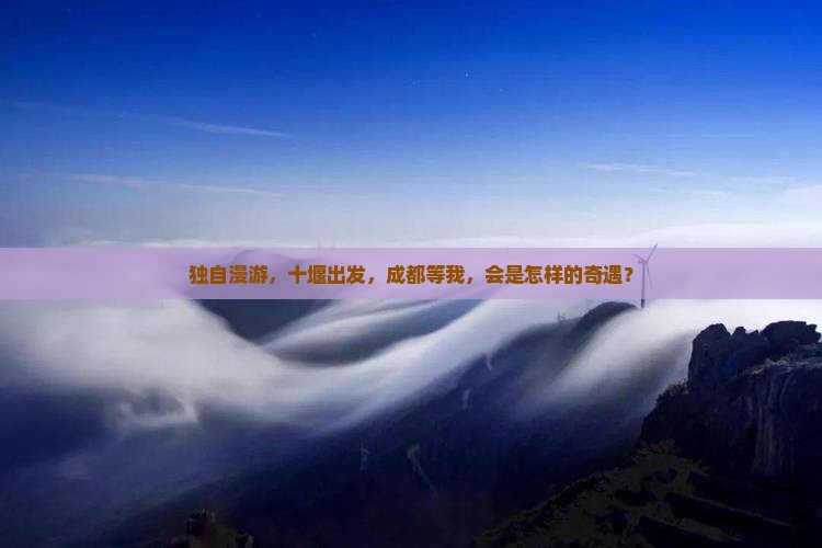 独自漫游，十堰出发，成都等我，会是怎样的奇遇？