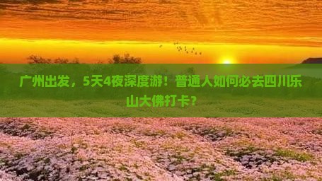 广州出发，5天4夜深度游！普通人如何必去四川乐山大佛打卡？