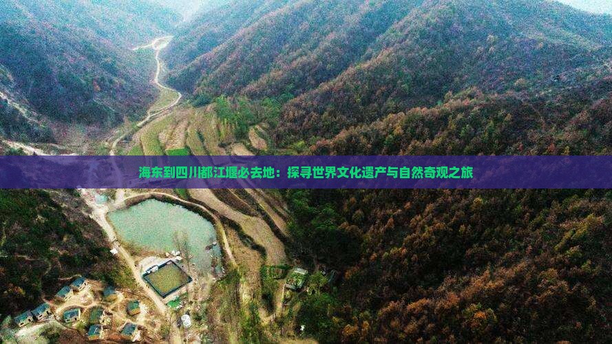 海东到四川都江堰必去地：探寻世界文化遗产与自然奇观之旅