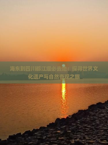 海东到四川都江堰必去地：探寻世界文化遗产与自然奇观之旅