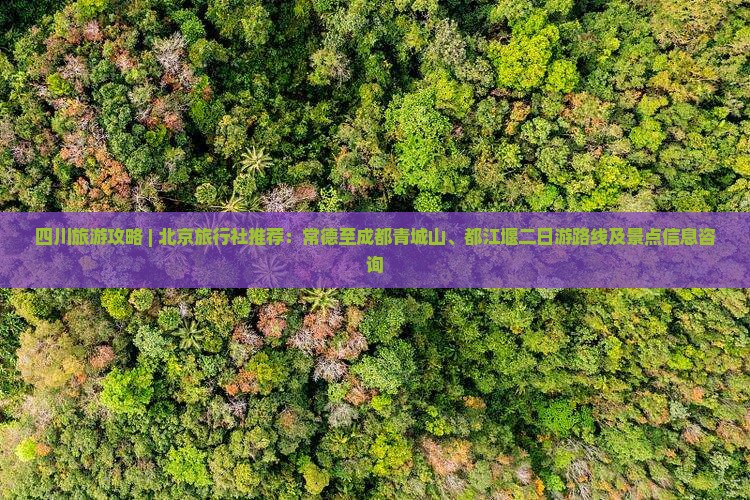 四川旅游攻略 | 北京旅行社推荐：常德至成都青城山、都江堰二日游路线及景点信息咨询