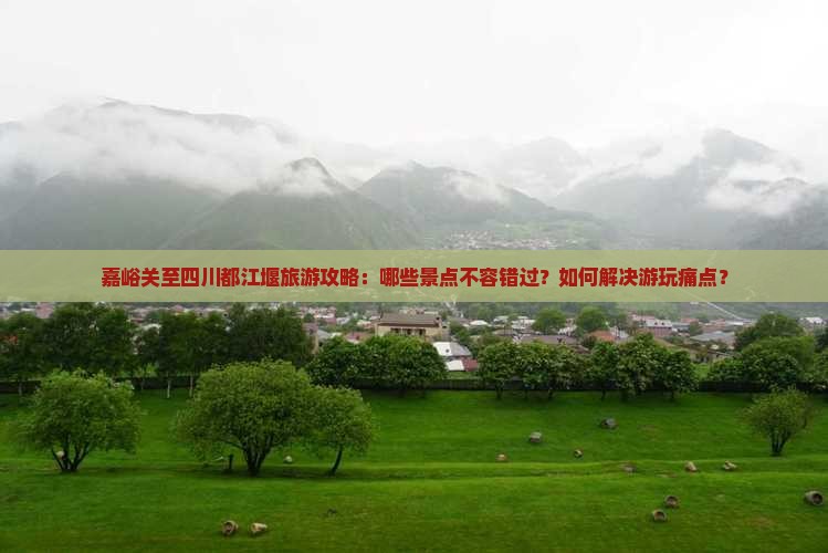 嘉峪关至四川都江堰旅游攻略：哪些景点不容错过？如何解决游玩痛点？