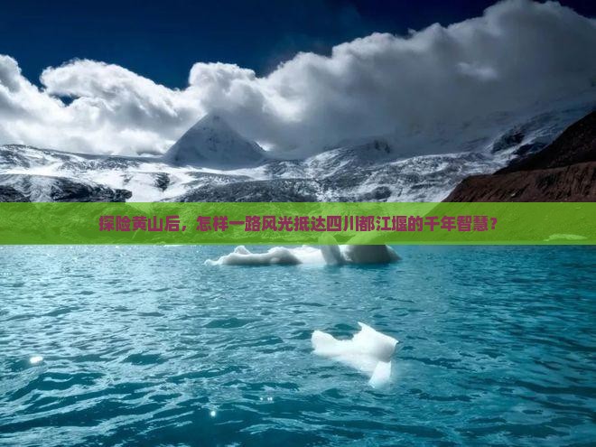 探险黄山后，怎样一路风光抵达四川都江堰的千年智慧？