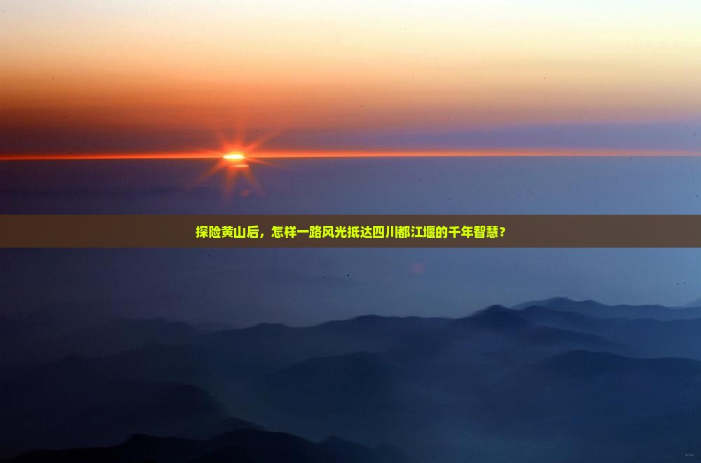 探险黄山后，怎样一路风光抵达四川都江堰的千年智慧？