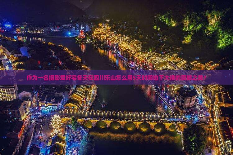 作为一名摄影爱好宅冬天在四川乐山怎么用5天时间拍下大佛的震撼之美？
