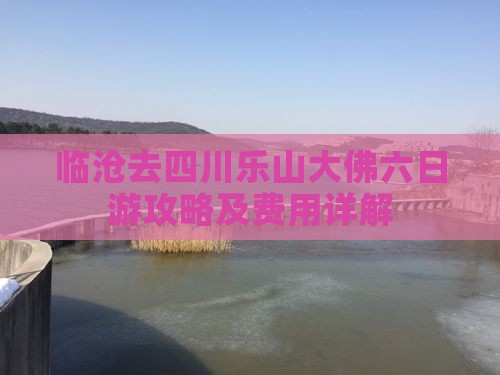 临沧去四川乐山大佛六日游攻略及费用详解