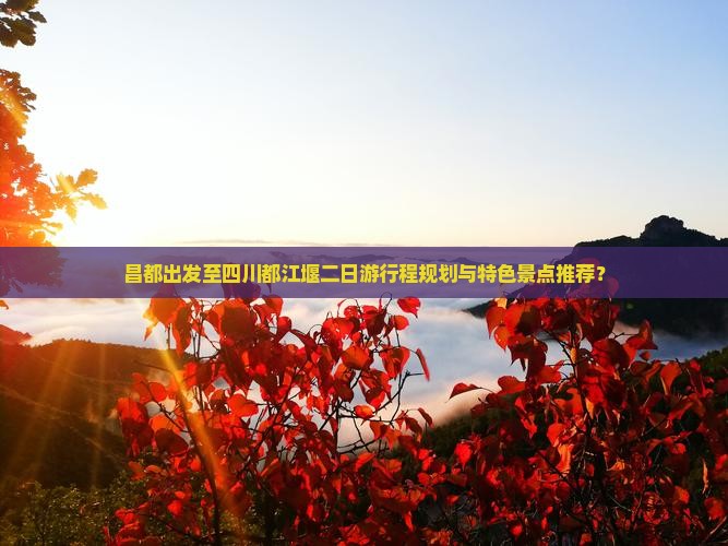 昌都出发至四川都江堰二日游行程规划与特色景点推荐？
